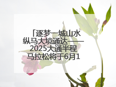 逐梦一城山水 纵马大境通达——2025大通半程马拉松将于6月15日开跑