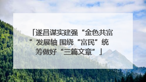 遂昌谋实建强“金色共富”发展轴 围绕“富民”统筹做好“三篇文章”
