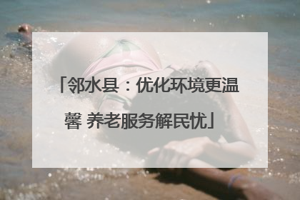 邻水县：优化环境更温馨 养老服务解民忧