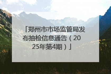 郑州市市场监管局发布抽检信息通告（2025年第4期）