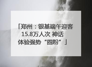 郑州：银基端午迎客15.8万人次 神话体验强势“圈粉”