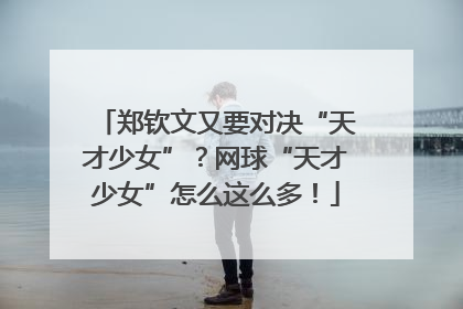 郑钦文又要对决“天才少女”？网球“天才少女”怎么这么多！