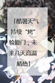 酷暑天气持续“烤”验厦门，未来几天高温晴热
