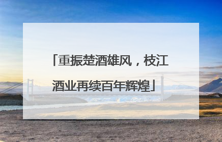 重振楚酒雄风，枝江酒业再续百年辉煌