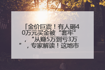 金价巨震！有人砸40万元买金被“套牢”，“从赚5万到亏3万”，专家解读！这地市民烈日下排队百米抢购黄金，“每克只要600多元”