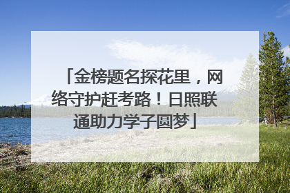 金榜题名探花里，网络守护赶考路！日照联通助力学子圆梦