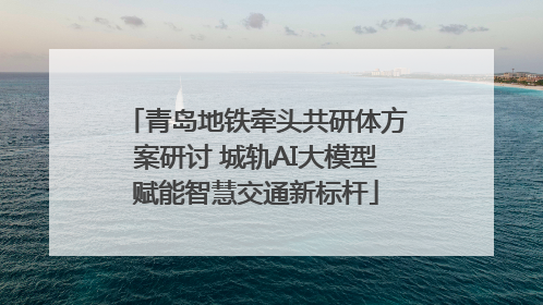 青岛地铁牵头共研体方案研讨 城轨AI大模型赋能智慧交通新标杆