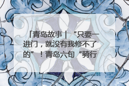 青岛故事｜“只要一进门，就没有我修不了的”！青岛六旬“骑行侠”有个隐藏身份，社区“全能维修工”
