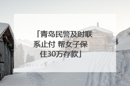 青岛民警及时联系止付 帮女子保住30万存款