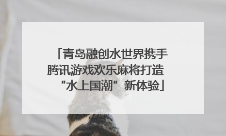 青岛融创水世界携手腾讯游戏欢乐麻将打造“水上国潮”新体验