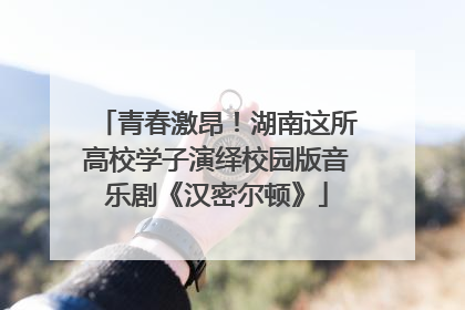 青春激昂！湖南这所高校学子演绎校园版音乐剧《汉密尔顿》