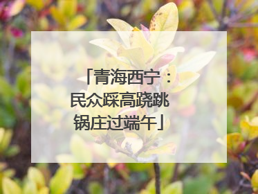 青海西宁：民众踩高跷跳锅庄过端午
