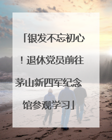 银发不忘初心！退休党员前往茅山新四军纪念馆参观学习