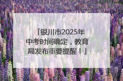 银川市2025年中考时间确定，教育局发布重要提醒！
