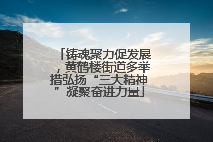 铸魂聚力促发展，黄鹤楼街道多举措弘扬“三大精神”凝聚奋进力量