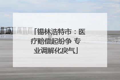 锡林浩特市：医疗赔偿起纷争 专业调解化戾气