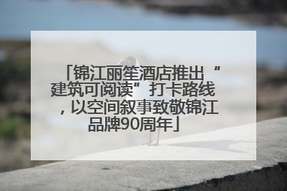 锦江丽笙酒店推出“建筑可阅读”打卡路线，以空间叙事致敬锦江品牌90周年