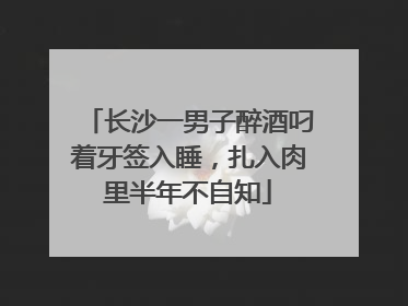 长沙一男子醉酒叼着牙签入睡，扎入肉里半年不自知