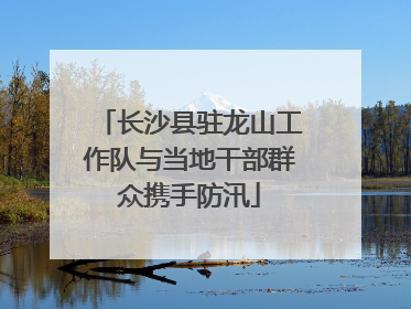 长沙县驻龙山工作队与当地干部群众携手防汛