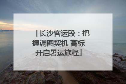 长沙客运段：把握调图契机 高标开启暑运旅程