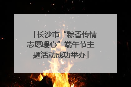 长沙市“粽香传情志愿暖心”端午节主题活动成功举办