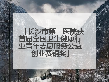 长沙市第一医院获首届全国卫生健康行业青年志愿服务公益创业赛铜奖