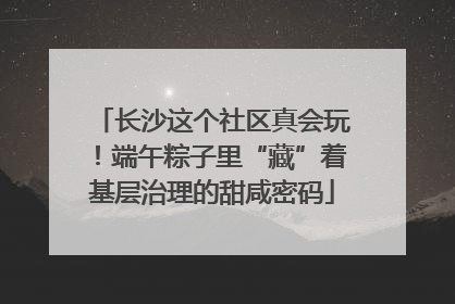 长沙这个社区真会玩！端午粽子里“藏”着基层治理的甜咸密码