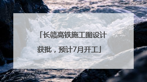 长赣高铁施工图设计获批，预计7月开工