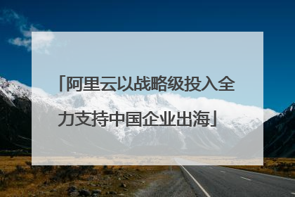 阿里云以战略级投入全力支持中国企业出海