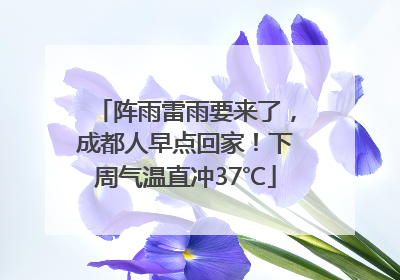 阵雨雷雨要来了，成都人早点回家！下周气温直冲37℃