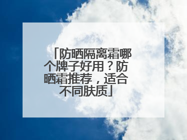 防晒隔离霜哪个牌子好用？防晒霜推荐，适合不同肤质