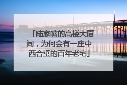陆家嘴的高楼大厦间，为何会有一座中西合璧的百年老宅