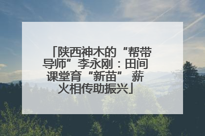 陕西神木的“帮带导师”李永刚：田间课堂育“新苗” 薪火相传助振兴