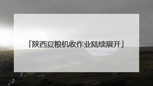陕西夏粮机收作业陆续展开