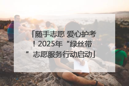 随手志愿 爱心护考！2025年“绿丝带”志愿服务行动启动