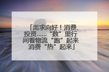 需求向好！消费、投资……“数”里行间看物流“跑”起来 消费“热”起来