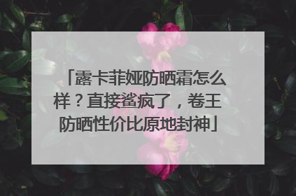 露卡菲娅防晒霜怎么样？直接鲨疯了，卷王防晒性价比原地封神