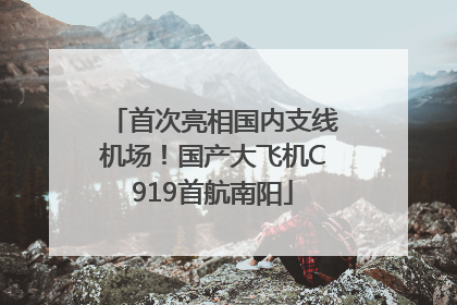 首次亮相国内支线机场！国产大飞机C919首航南阳