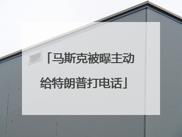 马斯克被曝主动给特朗普打电话
