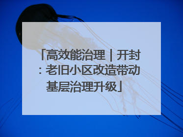 高效能治理｜开封：老旧小区改造带动基层治理升级
