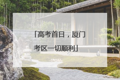 高考首日，厦门考区一切顺利