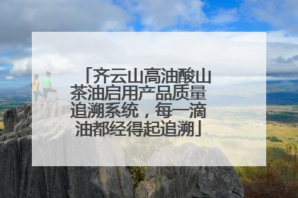 齐云山高油酸山茶油启用产品质量追溯系统，每一滴油都经得起追溯
