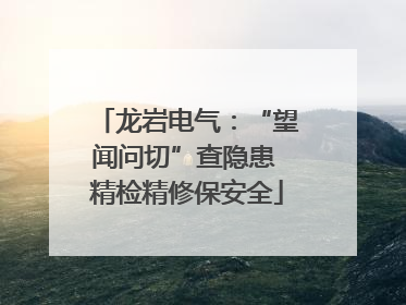 龙岩电气：“望闻问切”查隐患 精检精修保安全