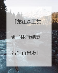 龙江森工集团“林海健康行”再出发