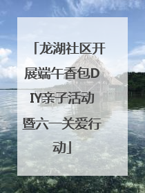 龙湖社区开展端午香包DIY亲子活动暨六一关爱行动