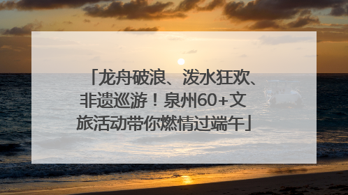 龙舟破浪、泼水狂欢、非遗巡游！泉州60+文旅活动带你燃情过端午