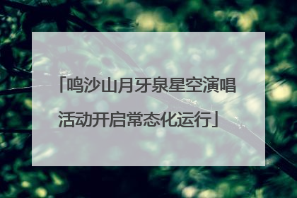 鸣沙山月牙泉星空演唱活动开启常态化运行