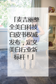 麦吉丽整全美白科技白皮书权威发布，定义美白行业新标杆！
