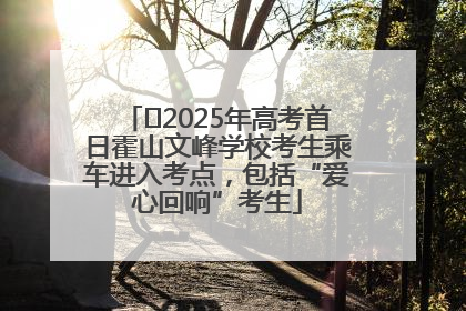 ﻿2025年高考首日霍山文峰学校考生乘车进入考点，包括“爱心回响”考生