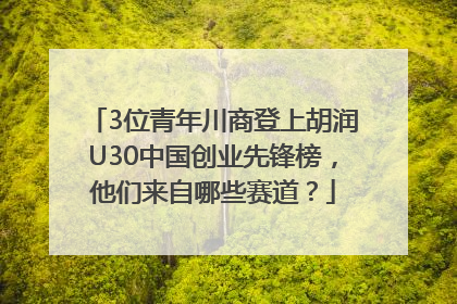 3位青年川商登上胡润U30中国创业先锋榜，他们来自哪些赛道？